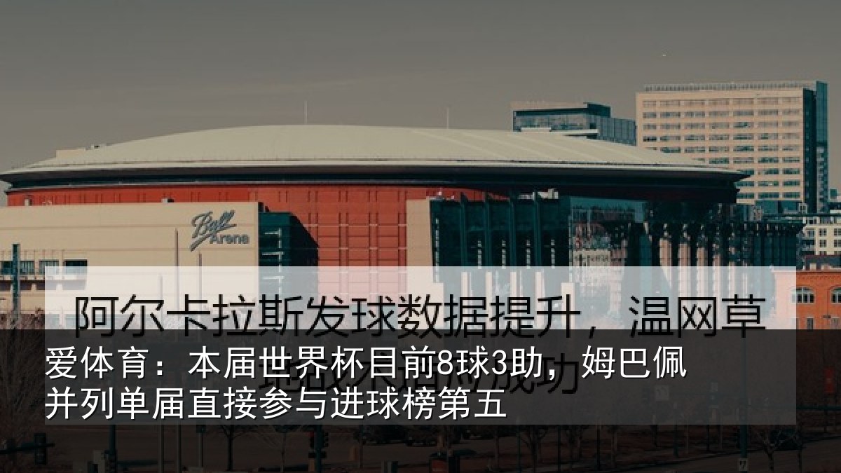 爱体育：本届世界杯目前8球3助，姆巴佩并列单届直接参与进球榜第五